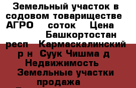 Земельный участок в содовом товариществе “АГРО“ 8 соток. › Цена ­ 150 000 - Башкортостан респ., Кармаскалинский р-н, Суук-Чишма д. Недвижимость » Земельные участки продажа   . Башкортостан респ.